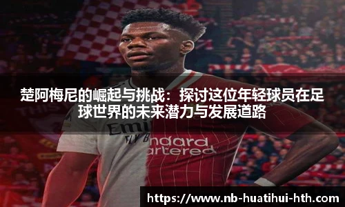 楚阿梅尼的崛起与挑战：探讨这位年轻球员在足球世界的未来潜力与发展道路