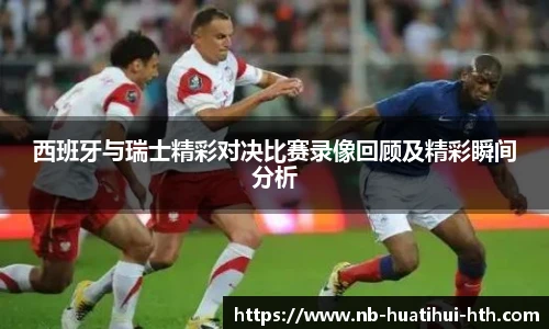 西班牙与瑞士精彩对决比赛录像回顾及精彩瞬间分析