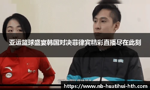 亚运篮球盛宴韩国对决菲律宾精彩直播尽在此刻
