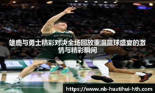 雄鹿与勇士精彩对决全场回放重温篮球盛宴的激情与精彩瞬间