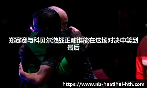 郑赛赛与科贝尔激战正酣谁能在这场对决中笑到最后