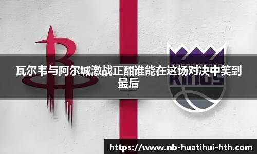 瓦尔韦与阿尔城激战正酣谁能在这场对决中笑到最后