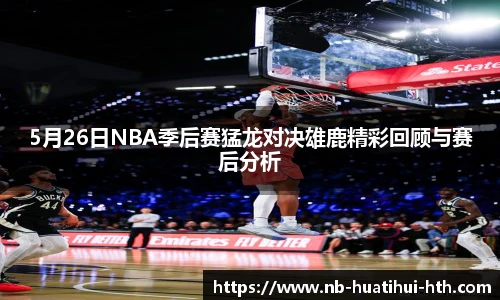 5月26日NBA季后赛猛龙对决雄鹿精彩回顾与赛后分析