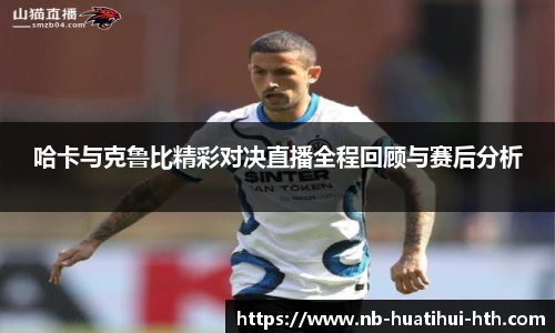 哈卡与克鲁比精彩对决直播全程回顾与赛后分析